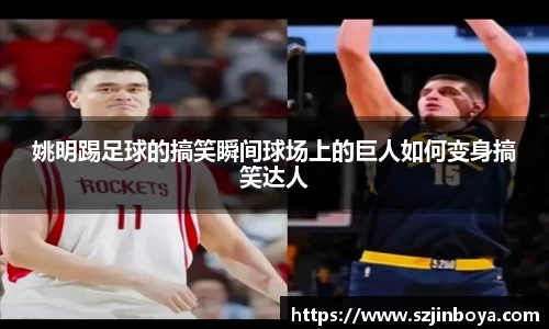 姚明踢足球的搞笑瞬间球场上的巨人如何变身搞笑达人