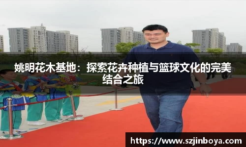 姚明花木基地:探索花卉种植与篮球文化的完美结合之旅
