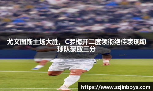 尤文图斯主场大胜,C罗梅开二度领衔绝佳表现助球队豪取三分