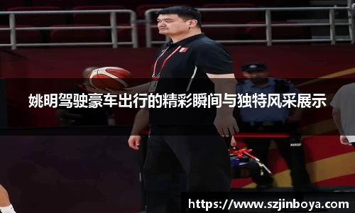 姚明驾驶豪车出行的精彩瞬间与独特风采展示