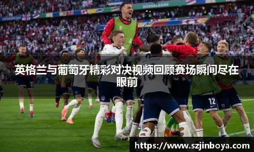 英格兰与葡萄牙精彩对决视频回顾赛场瞬间尽在眼前