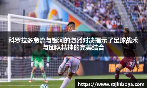 科罗拉多急流与银河的激烈对决揭示了足球战术与团队精神的完美结合