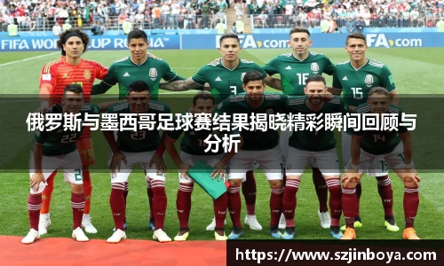 俄罗斯与墨西哥足球赛结果揭晓精彩瞬间回顾与分析