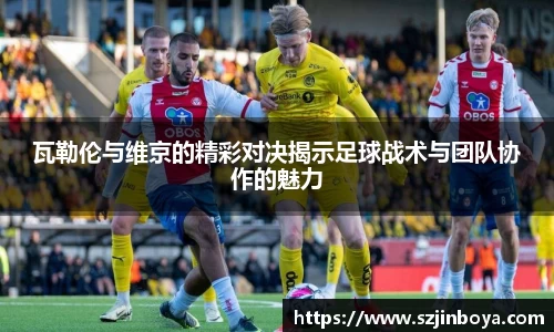 瓦勒伦与维京的精彩对决揭示足球战术与团队协作的魅力