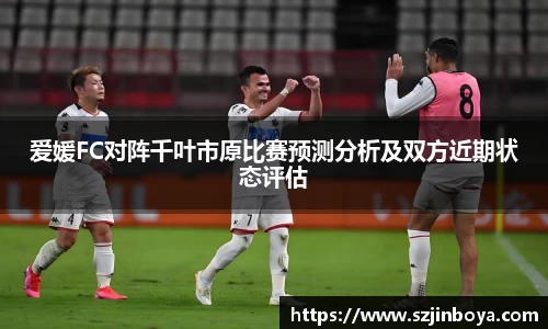 爱媛FC对阵千叶市原比赛预测分析及双方近期状态评估