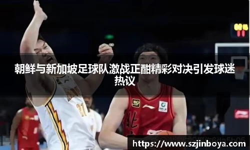 朝鲜与新加坡足球队激战正酣精彩对决引发球迷热议