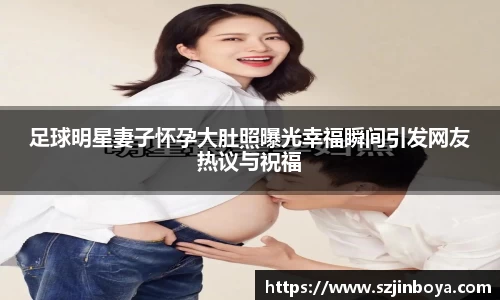足球明星妻子怀孕大肚照曝光幸福瞬间引发网友热议与祝福