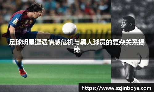 足球明星遭遇情感危机与黑人球员的复杂关系揭秘