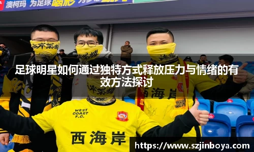 足球明星如何通过独特方式释放压力与情绪的有效方法探讨