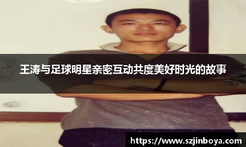 王涛与足球明星亲密互动共度美好时光的故事