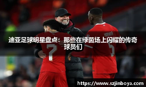 迪亚足球明星盘点：那些在绿茵场上闪耀的传奇球员们